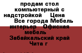 продам стол компьютерный с надстройкой. › Цена ­ 2 000 - Все города Мебель, интерьер » Офисная мебель   . Забайкальский край,Чита г.